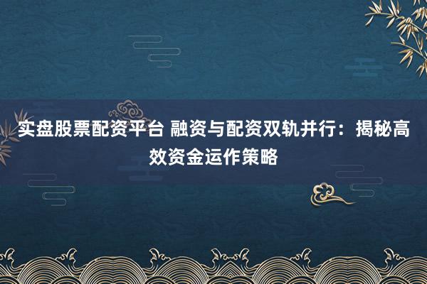 实盘股票配资平台 融资与配资双轨并行：揭秘高效资金运作策略