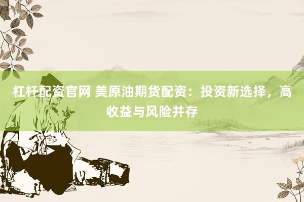 杠杆配资官网 美原油期货配资：投资新选择，高收益与风险并存