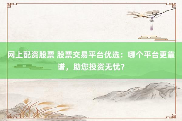 网上配资股票 股票交易平台优选：哪个平台更靠谱，助您投资无忧？