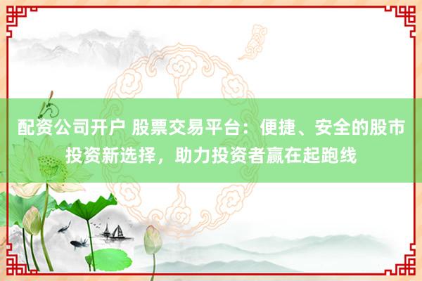 配资公司开户 股票交易平台：便捷、安全的股市投资新选择，助力投资者赢在起跑线