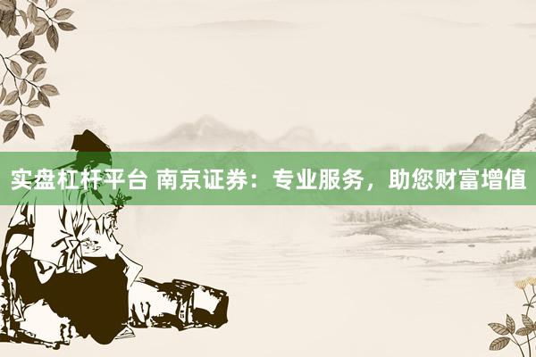 实盘杠杆平台 南京证券：专业服务，助您财富增值