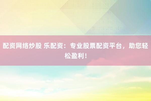 配资网络炒股 乐配资：专业股票配资平台，助您轻松盈利！