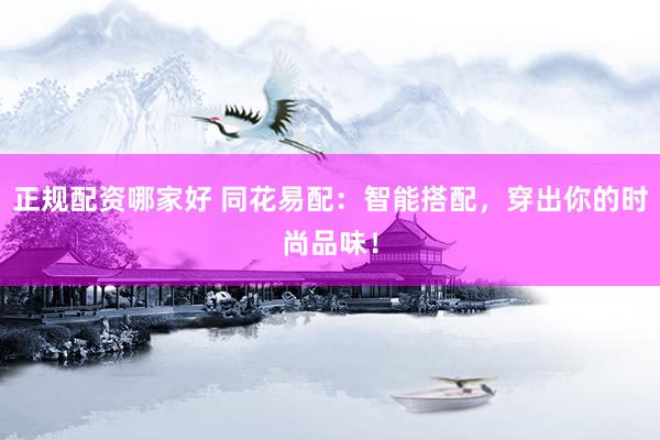 正规配资哪家好 同花易配：智能搭配，穿出你的时尚品味！