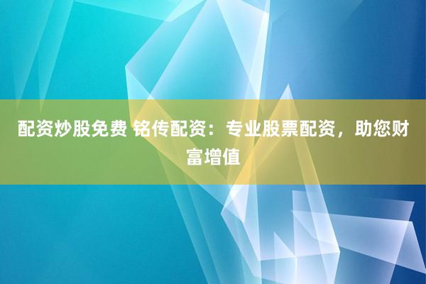 配资炒股免费 铭传配资：专业股票配资，助您财富增值