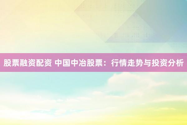 股票融资配资 中国中冶股票：行情走势与投资分析