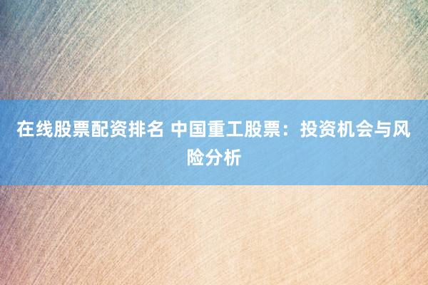 在线股票配资排名 中国重工股票：投资机会与风险分析