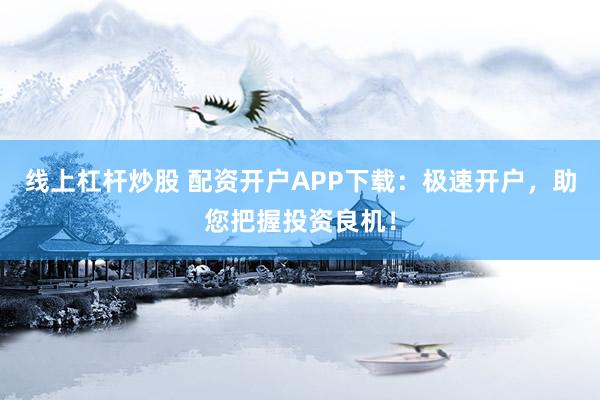 线上杠杆炒股 配资开户APP下载：极速开户，助您把握投资良机！