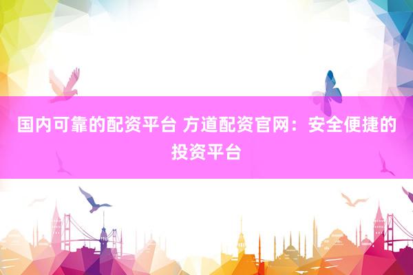 国内可靠的配资平台 方道配资官网：安全便捷的投资平台