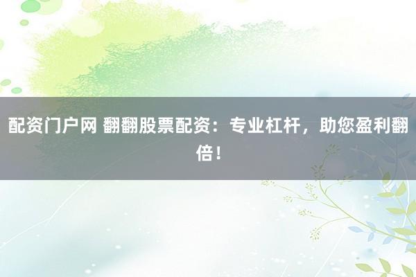 配资门户网 翻翻股票配资：专业杠杆，助您盈利翻倍！