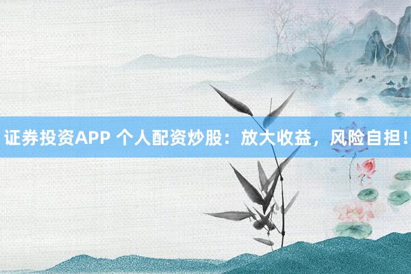 证券投资APP 个人配资炒股：放大收益，风险自担！