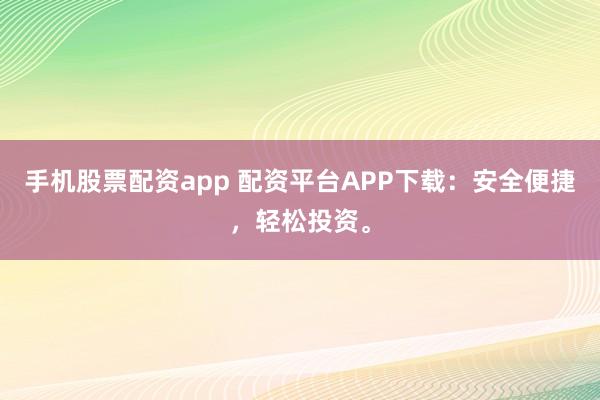 手机股票配资app 配资平台APP下载：安全便捷，轻松投资。