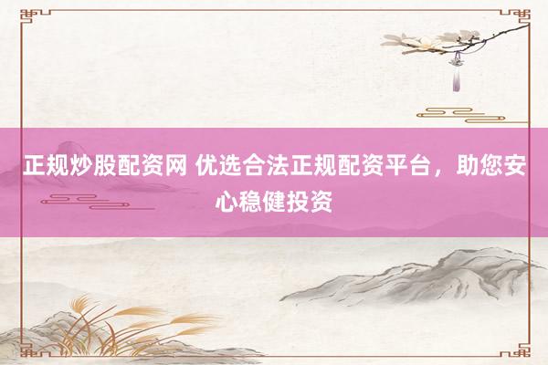 正规炒股配资网 优选合法正规配资平台，助您安心稳健投资