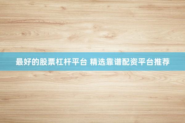 最好的股票杠杆平台 精选靠谱配资平台推荐