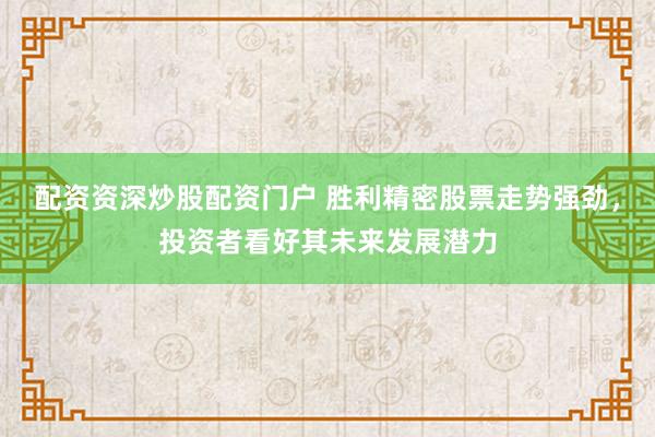 配资资深炒股配资门户 胜利精密股票走势强劲,投资者看好其未来发展潜力