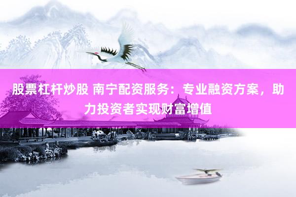 股票杠杆炒股 南宁配资服务：专业融资方案，助力投资者实现财富增值