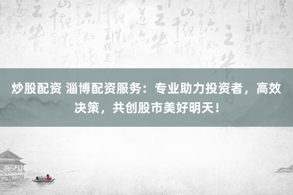 炒股配资 淄博配资服务:专业助力投资者,高效决策,共创股市美好明天!