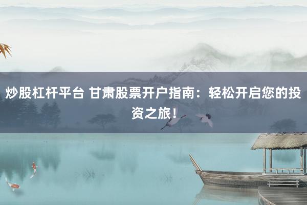 炒股杠杆平台 甘肃股票开户指南:轻松开启您的投资之旅!