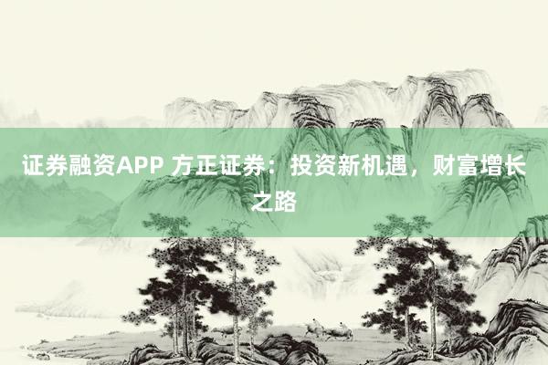 证券融资APP 方正证券：投资新机遇，财富增长之路