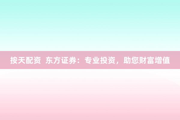 按天配资  东方证券：专业投资，助您财富增值