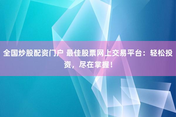 全国炒股配资门户 最佳股票网上交易平台：轻松投资，尽在掌握！