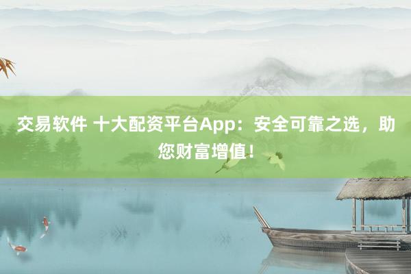 交易软件 十大配资平台App：安全可靠之选，助您财富增值！