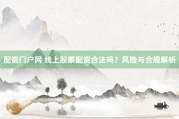 配资门户网 线上股票配资合法吗？风险与合规解析