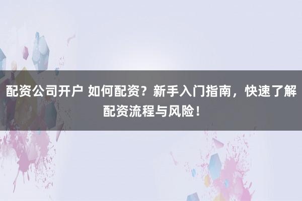 配资公司开户 如何配资?新手入门指南,快速了解配资流程与风险!