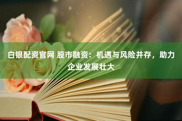 白银配资官网 股市融资：机遇与风险并存，助力企业发展壮大