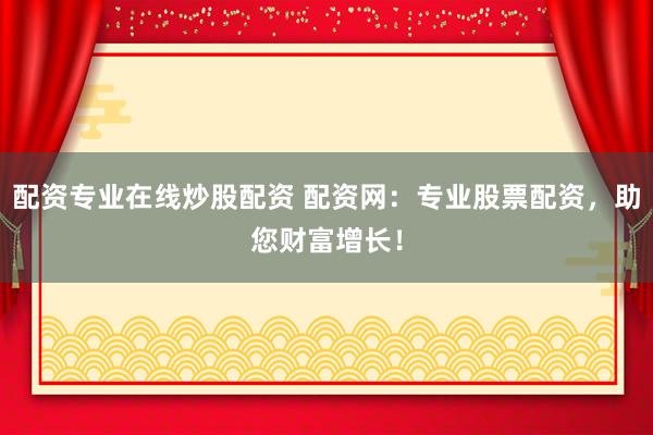配资专业在线炒股配资 配资网：专业股票配资，助您财富增长！