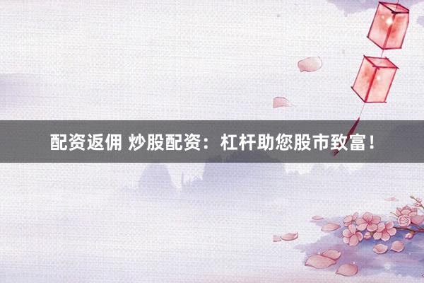 配资返佣 炒股配资：杠杆助您股市致富！