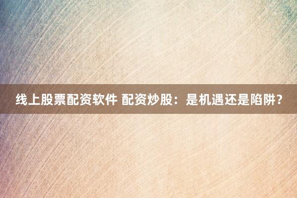 线上股票配资软件 配资炒股：是机遇还是陷阱？