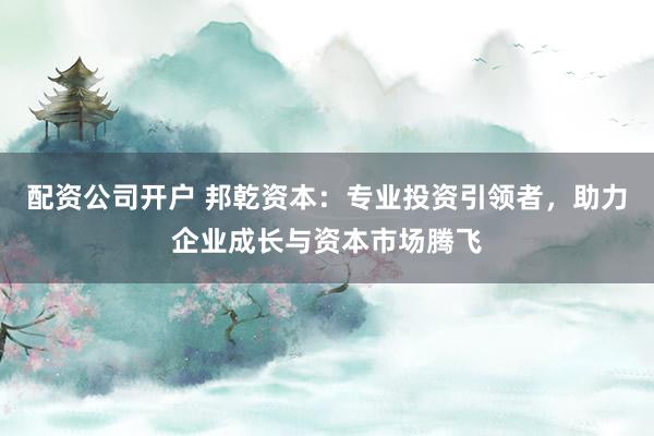 配资公司开户 邦乾资本:专业投资引领者,助力企业成长与资本市场腾飞