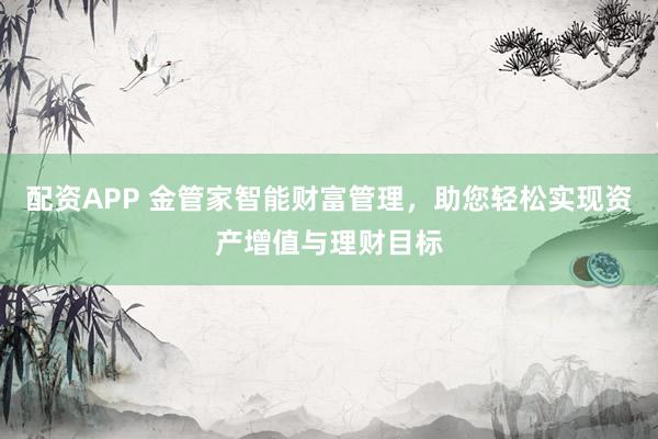 配资APP 金管家智能财富管理，助您轻松实现资产增值与理财目标